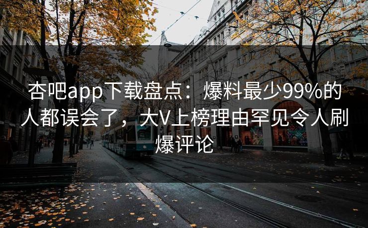杏吧app下载盘点：爆料最少99%的人都误会了，大V上榜理由罕见令人刷爆评论