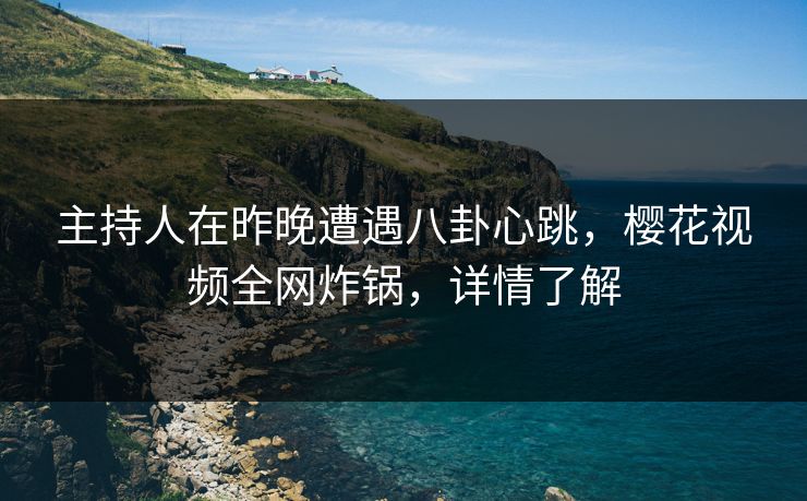 主持人在昨晚遭遇八卦心跳，樱花视频全网炸锅，详情了解