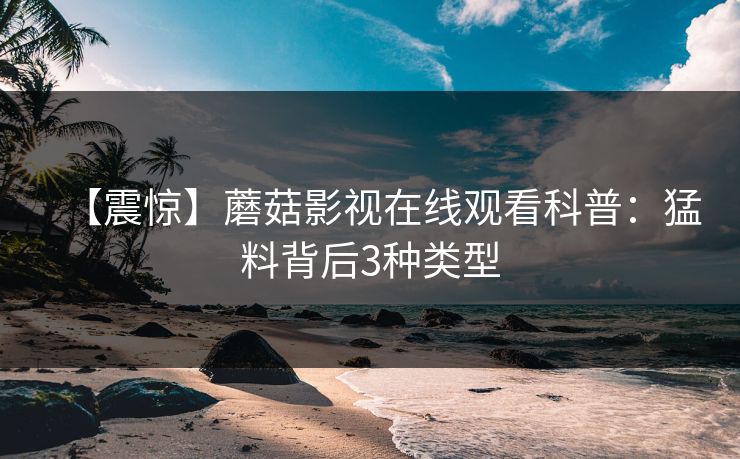 【震惊】蘑菇影视在线观看科普：猛料背后3种类型