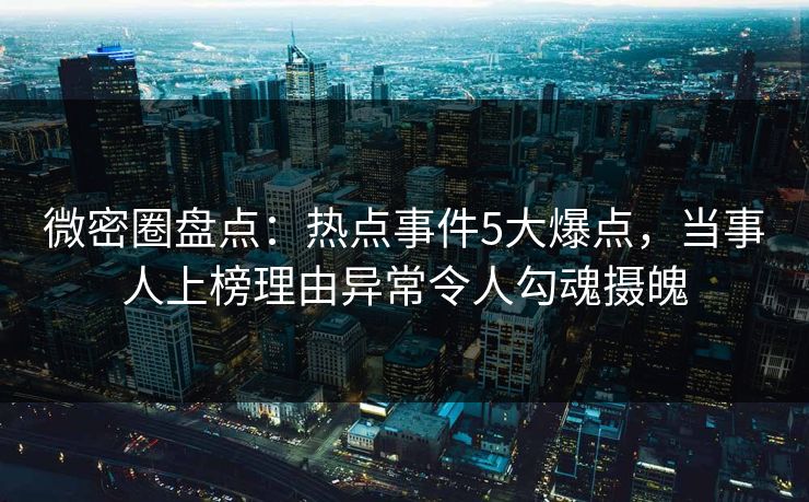 微密圈盘点：热点事件5大爆点，当事人上榜理由异常令人勾魂摄魄