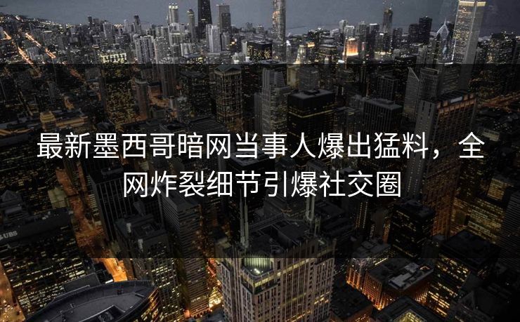 最新墨西哥暗网当事人爆出猛料，全网炸裂细节引爆社交圈