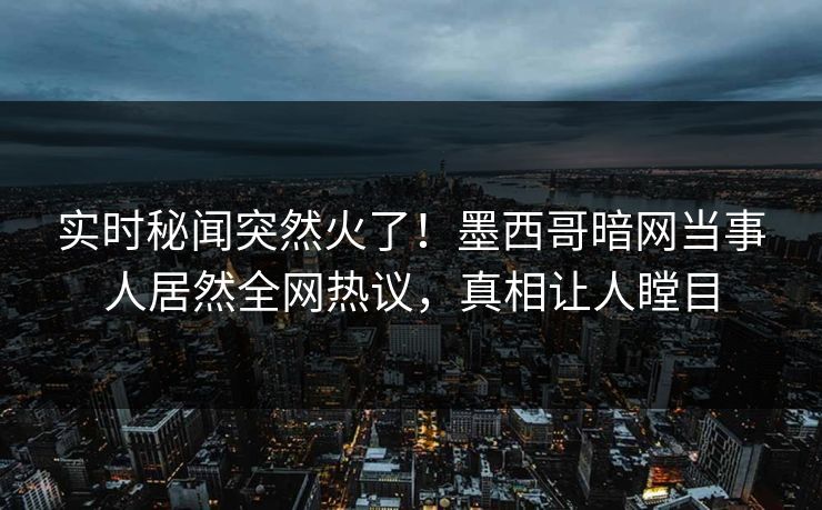 实时秘闻突然火了！墨西哥暗网当事人居然全网热议，真相让人瞠目