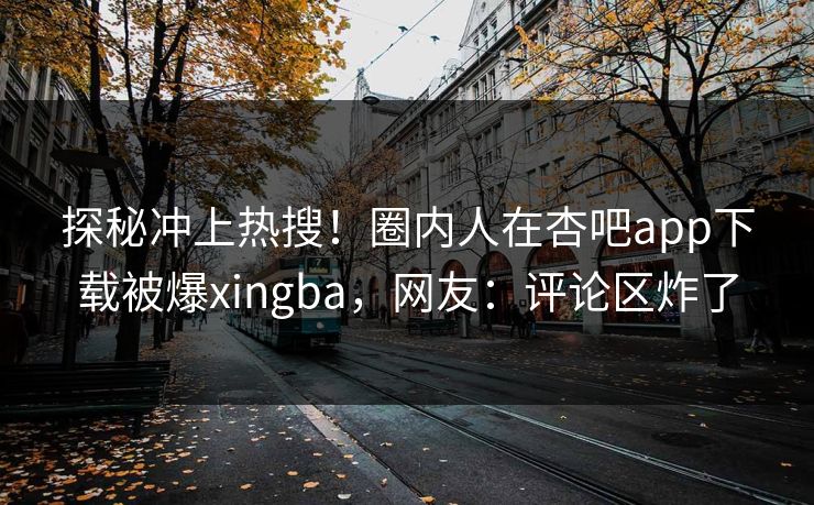 探秘冲上热搜！圈内人在杏吧app下载被爆xingba，网友：评论区炸了