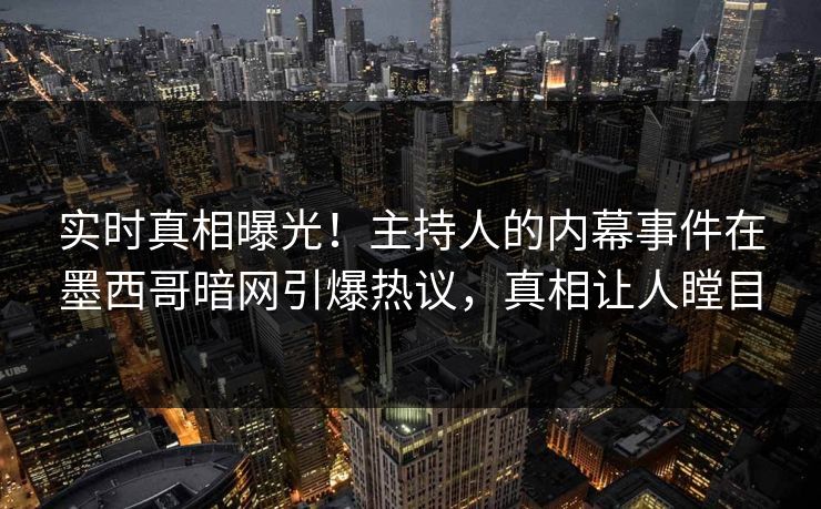 实时真相曝光！主持人的内幕事件在墨西哥暗网引爆热议，真相让人瞠目