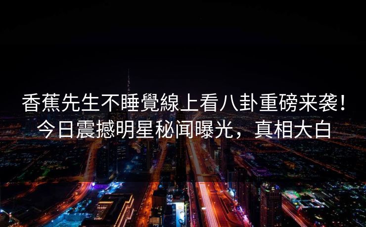 香蕉先生不睡覺線上看八卦重磅来袭！今日震撼明星秘闻曝光，真相大白