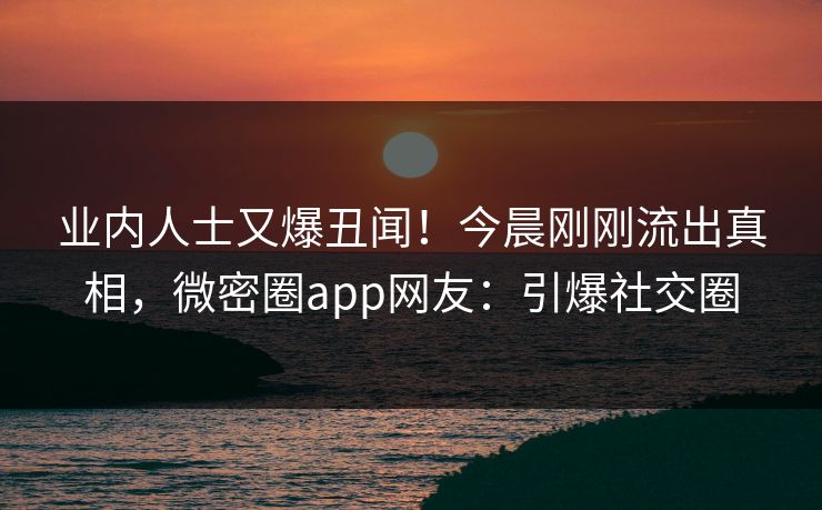 业内人士又爆丑闻！今晨刚刚流出真相，微密圈app网友：引爆社交圈