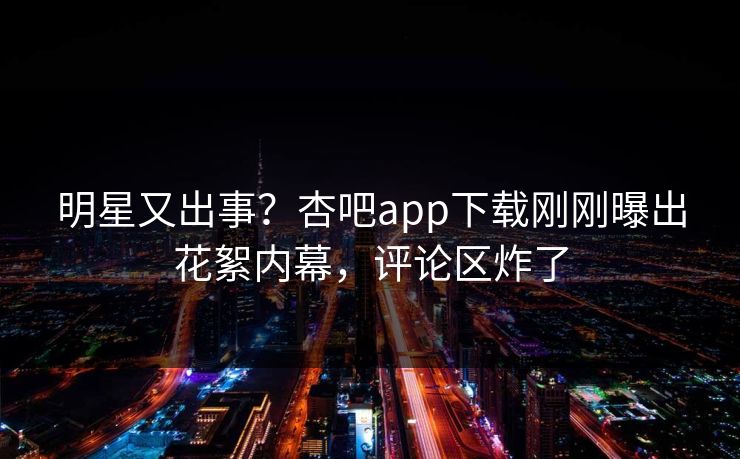 明星又出事？杏吧app下载刚刚曝出花絮内幕，评论区炸了