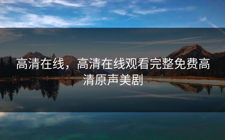 高清在线，高清在线观看完整免费高清原声美剧