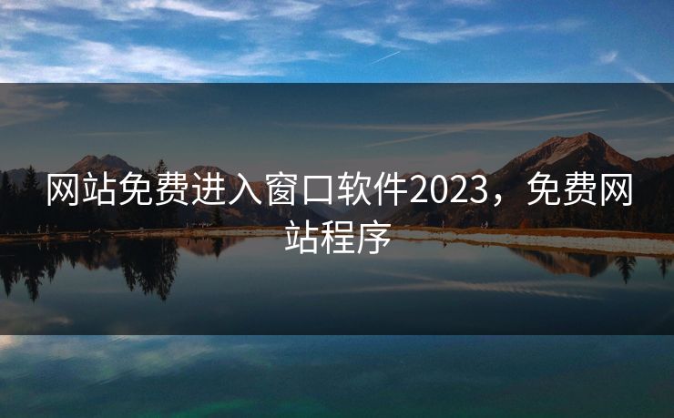 网站免费进入窗口软件2023，免费网站程序