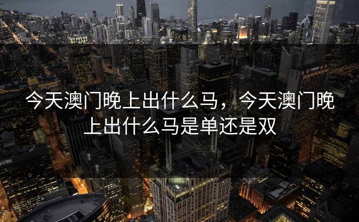 今天澳门晚上出什么马，今天澳门晚上出什么马是单还是双