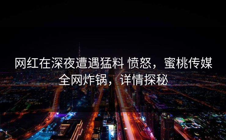 网红在深夜遭遇猛料 愤怒，蜜桃传媒全网炸锅，详情探秘