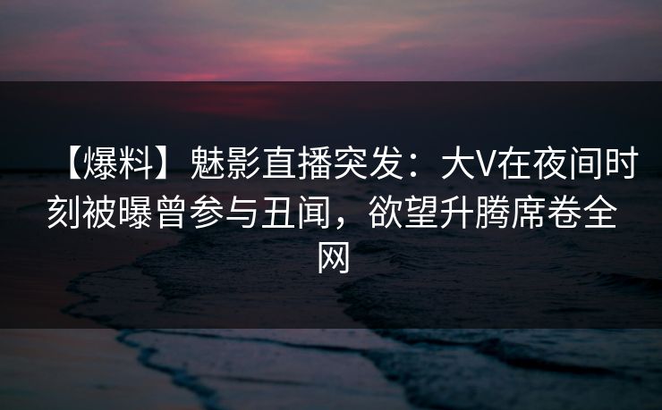 【爆料】魅影直播突发:大V在夜间时刻被曝曾参与丑闻,欲望升腾席卷全网 【爆料】魅影直播突发:大V在夜间时刻被曝曾参与丑闻,欲望升腾席卷全网