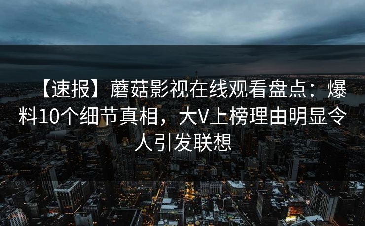 【速报】蘑菇影视在线观看盘点：爆料10个细节真相，大V上榜理由明显令人引发联想