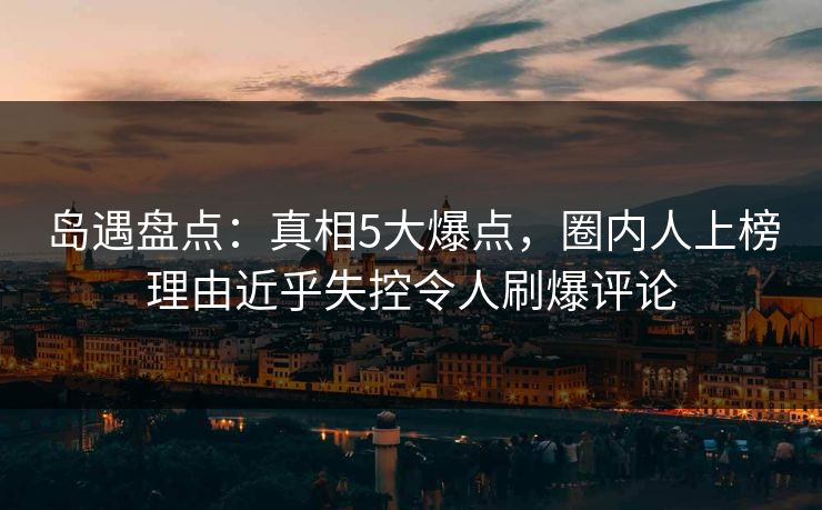 岛遇盘点：真相5大爆点，圈内人上榜理由近乎失控令人刷爆评论