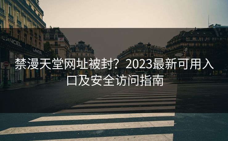 禁漫天堂网址被封?2023最新可用入口及安全访问指南 禁漫天堂网址被封?2023最新可用入口及安全访问指南