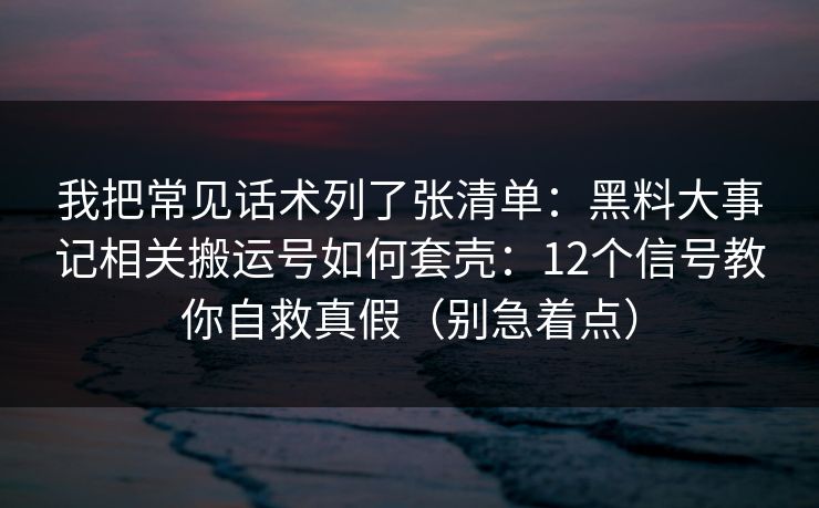 我把常见话术列了张清单:黑料大事记相关搬运号如何套壳:12个信号教你自救真假(别急着点) 我把常见话术列了张清单:黑料大事记相关搬运号如何套壳:12个信号教你自救真假(别急着点)