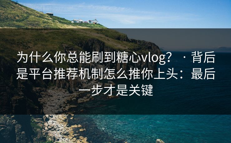 为什么你总能刷到糖心vlog? · 背后是平台推荐机制怎么推你上头:最后一步才是关键 为什么你总能刷到糖心vlog? · 背后是平台推荐机制怎么推你上头:最后一步才是关键
