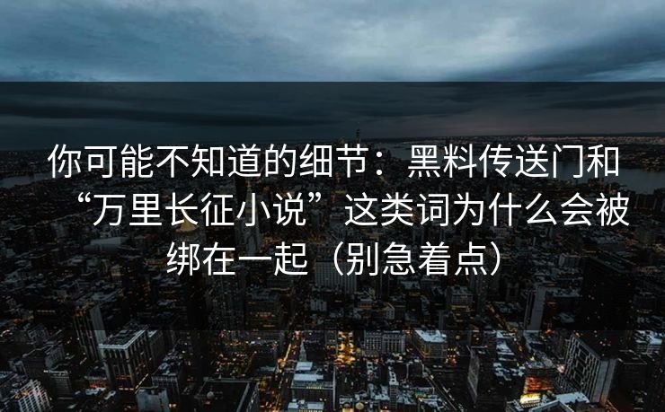 你可能不知道的细节：黑料传送门和“万里长征小说”这类词为什么会被绑在一起（别急着点）
