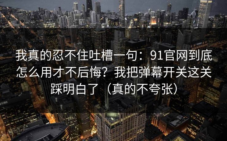 我真的忍不住吐槽一句:91官网到底怎么用才不后悔?我把弹幕开关这关踩明白了(真的不夸张) 我真的忍不住吐槽一句:91官网到底怎么用才不后悔?我把弹幕开关这关踩明白了(真的不夸张)