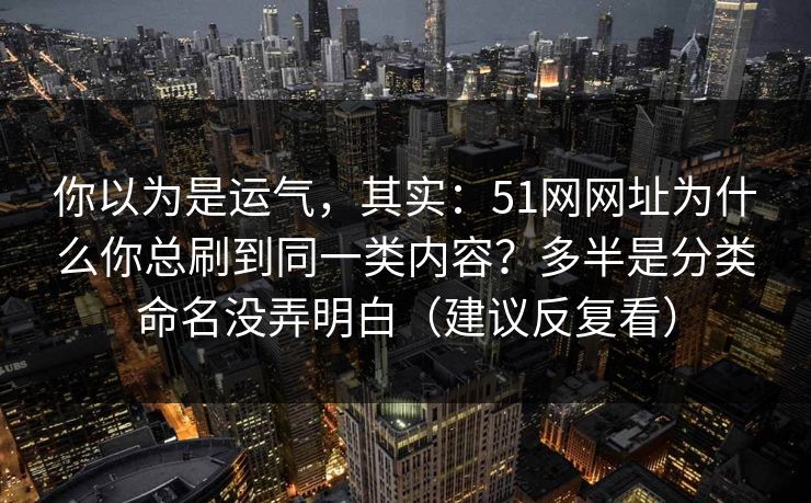 你以为是运气，其实：51网网址为什么你总刷到同一类内容？多半是分类命名没弄明白（建议反复看）