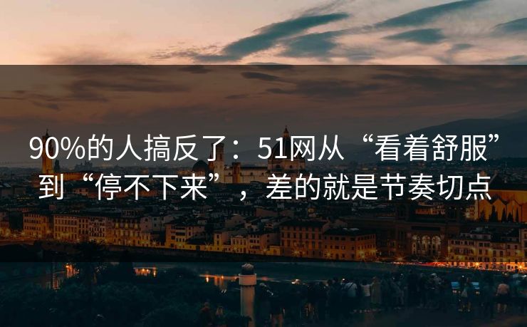90%的人搞反了:51网从“看着舒服”到“停不下来”,差的就是节奏切点 90%的人搞反了:51网从“看着舒服”到“停不下来”,差的就是节奏切点