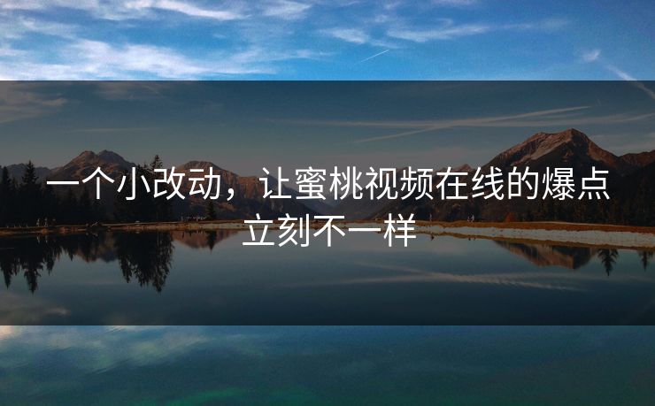 一个小改动,让蜜桃视频在线的爆点立刻不一样 一个小改动,让蜜桃视频在线的爆点立刻不一样