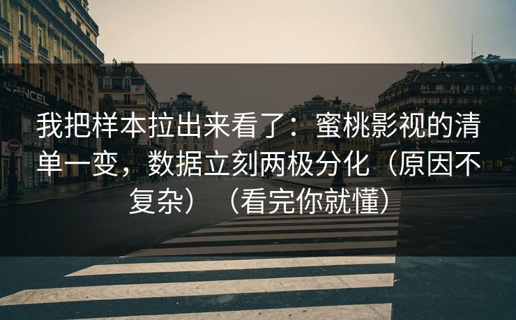 我把样本拉出来看了：蜜桃影视的清单一变，数据立刻两极分化（原因不复杂）（看完你就懂）