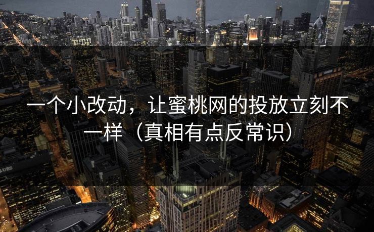 一个小改动，让蜜桃网的投放立刻不一样（真相有点反常识）