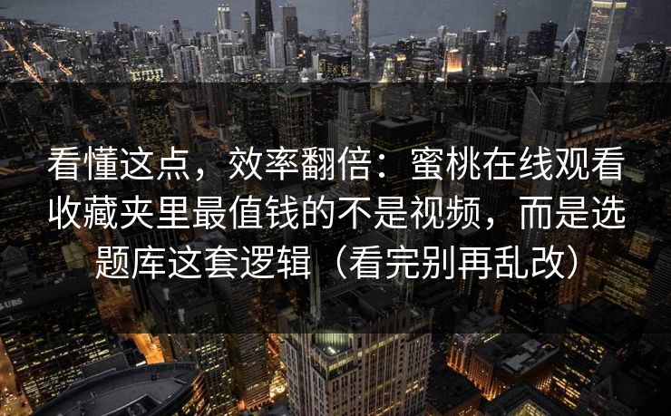 看懂这点，效率翻倍：蜜桃在线观看收藏夹里最值钱的不是视频，而是选题库这套逻辑（看完别再乱改）