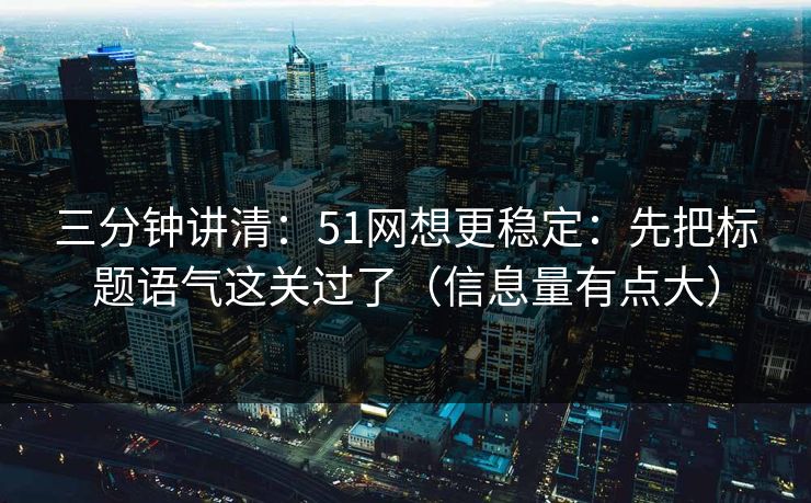 三分钟讲清：51网想更稳定：先把标题语气这关过了（信息量有点大）