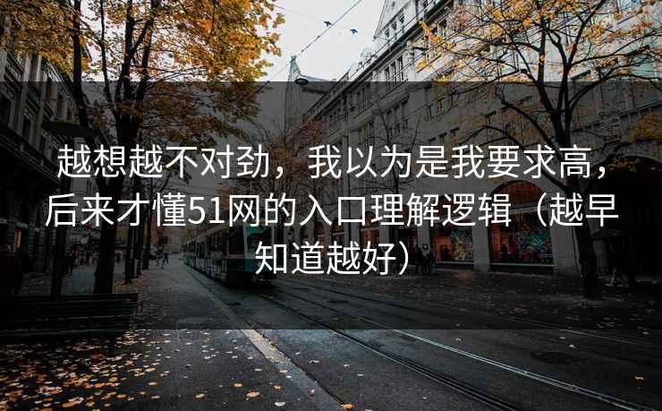 越想越不对劲，我以为是我要求高，后来才懂51网的入口理解逻辑（越早知道越好）