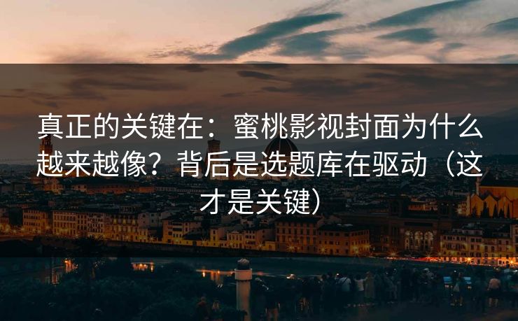 真正的关键在：蜜桃影视封面为什么越来越像？背后是选题库在驱动（这才是关键）
