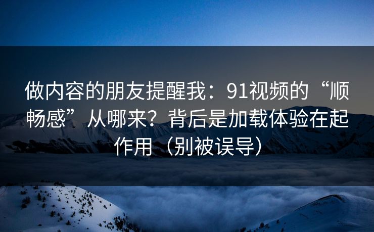 做内容的朋友提醒我：91视频的“顺畅感”从哪来？背后是加载体验在起作用（别被误导）