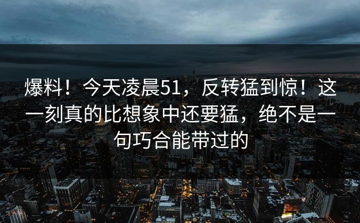 爆料！今天凌晨51，反转猛到惊！这一刻真的比想象中还要猛，绝不是一句巧合能带过的