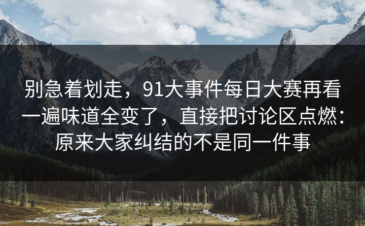 别急着划走,91大事件每日大赛再看一遍味道全变了,直接把讨论区点燃:原来大家纠结的不是同一件事 别急着划走,91大事件每日大赛再看一遍味道全变了,直接把讨论区点燃:原来大家纠结的不是同一件事