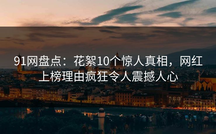 91网盘点：花絮10个惊人真相，网红上榜理由疯狂令人震撼人心
